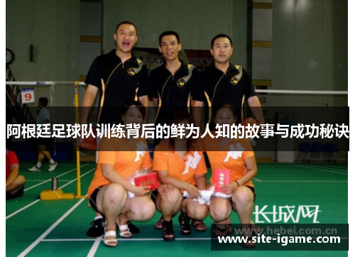 阿根廷足球队训练背后的鲜为人知的故事与成功秘诀