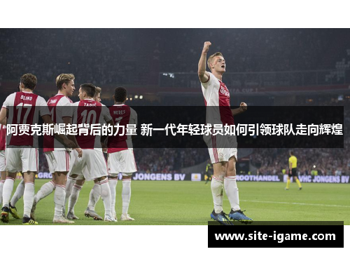 阿贾克斯崛起背后的力量 新一代年轻球员如何引领球队走向辉煌