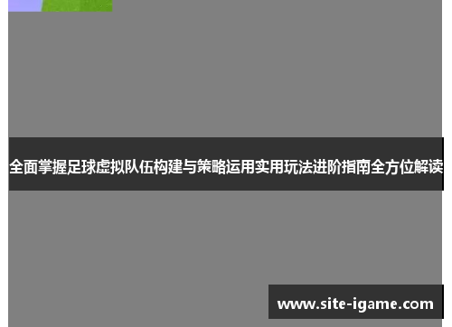 全面掌握足球虚拟队伍构建与策略运用实用玩法进阶指南全方位解读
