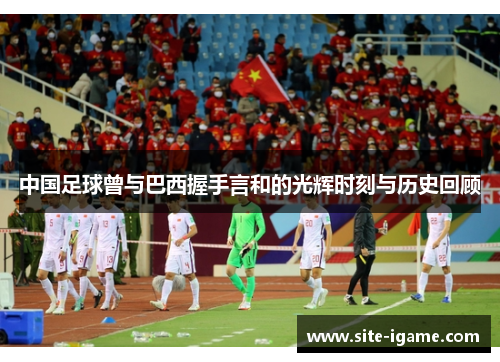 中国足球曾与巴西握手言和的光辉时刻与历史回顾