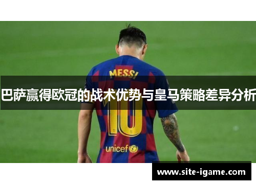 巴萨赢得欧冠的战术优势与皇马策略差异分析