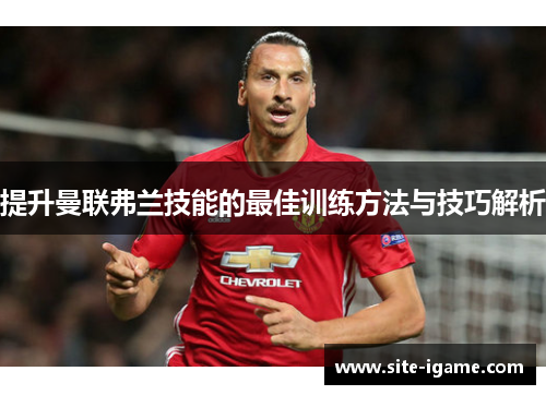 提升曼联弗兰技能的最佳训练方法与技巧解析
