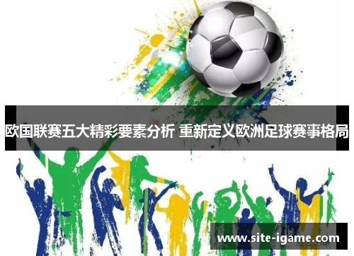 欧国联赛五大精彩要素分析 重新定义欧洲足球赛事格局