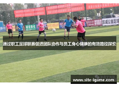 通过职工足球联赛促进团队协作与员工身心健康的有效路径探索