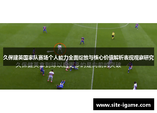 久保建英国家队赛场个人能力全面绽放与核心价值解析表现观察研究